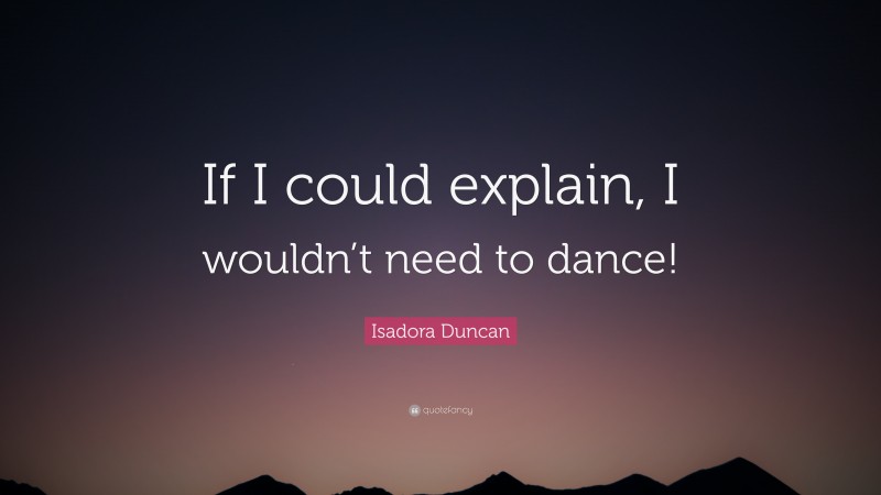 Isadora Duncan Quote: “If I could explain, I wouldn’t need to dance!”