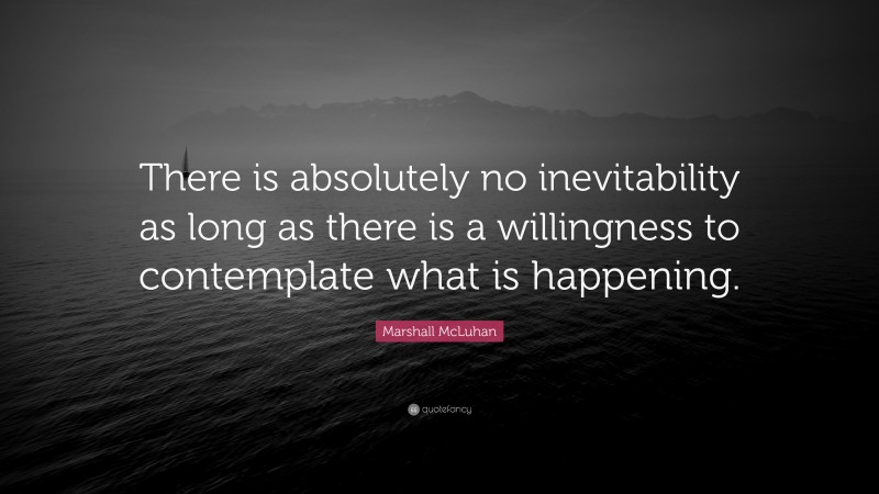 Marshall McLuhan Quote: “There is absolutely no inevitability as long as there is a willingness to contemplate what is happening.”
