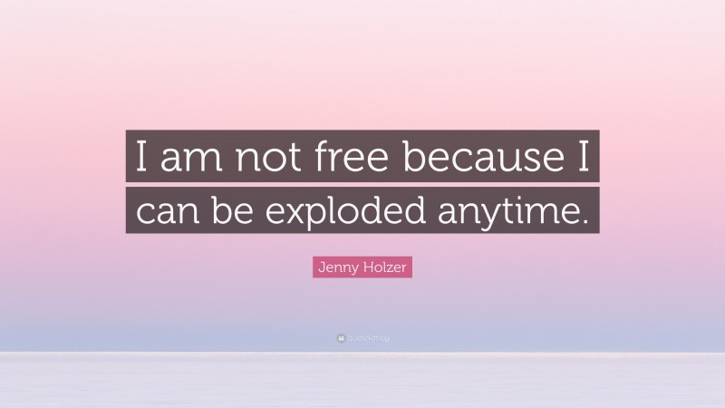 Jenny Holzer Quote: “I am not free because I can be exploded anytime.”