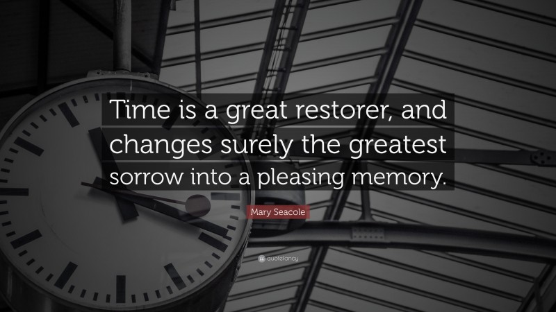 Mary Seacole Quote: “Time is a great restorer, and changes surely the greatest sorrow into a pleasing memory.”