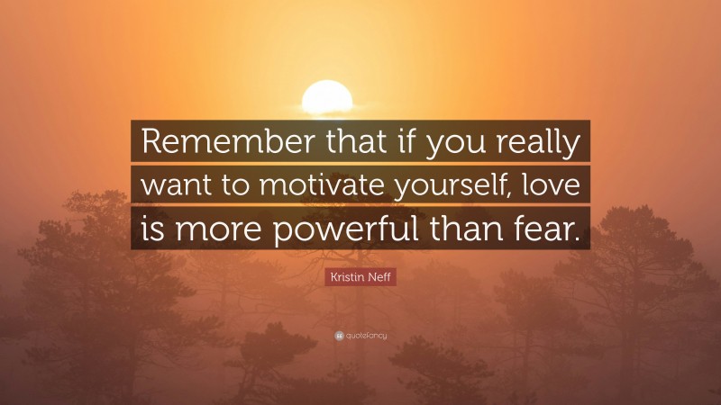 Kristin Neff Quote: “Remember that if you really want to motivate yourself, love is more powerful than fear.”