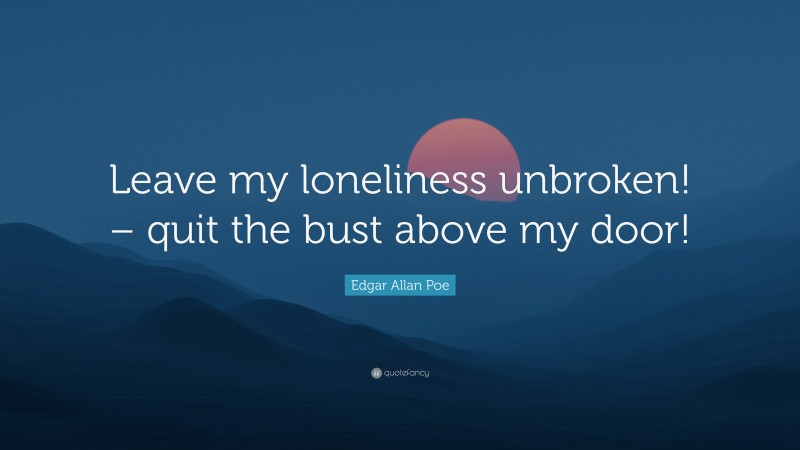 Edgar Allan Poe Quote: “Leave my loneliness unbroken! – quit the bust above my door!”