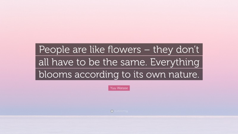 Yuu Watase Quote: “People are like flowers – they don’t all have to be the same. Everything blooms according to its own nature.”