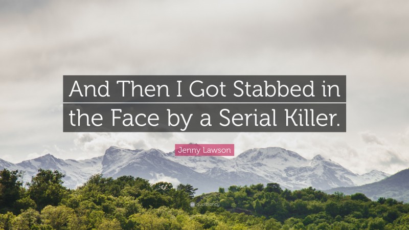 Jenny Lawson Quote: “And Then I Got Stabbed in the Face by a Serial Killer.”