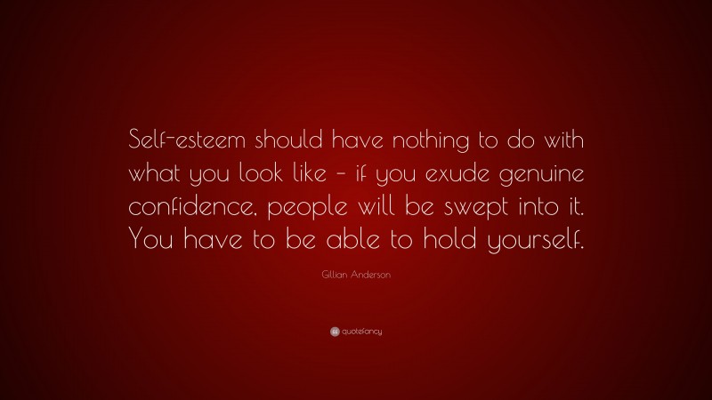 Gillian Anderson Quote: “Self-esteem should have nothing to do with what you look like – if you exude genuine confidence, people will be swept into it. You have to be able to hold yourself.”