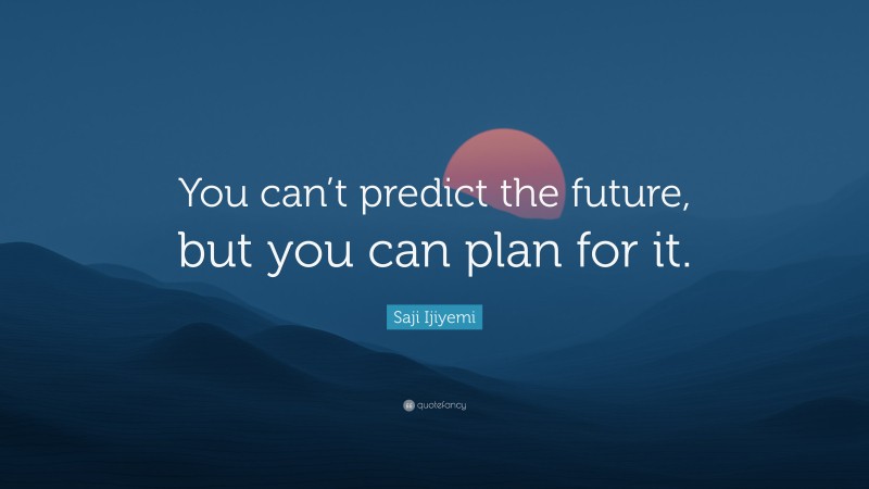 Saji Ijiyemi Quote: “You can’t predict the future, but you can plan for it.”