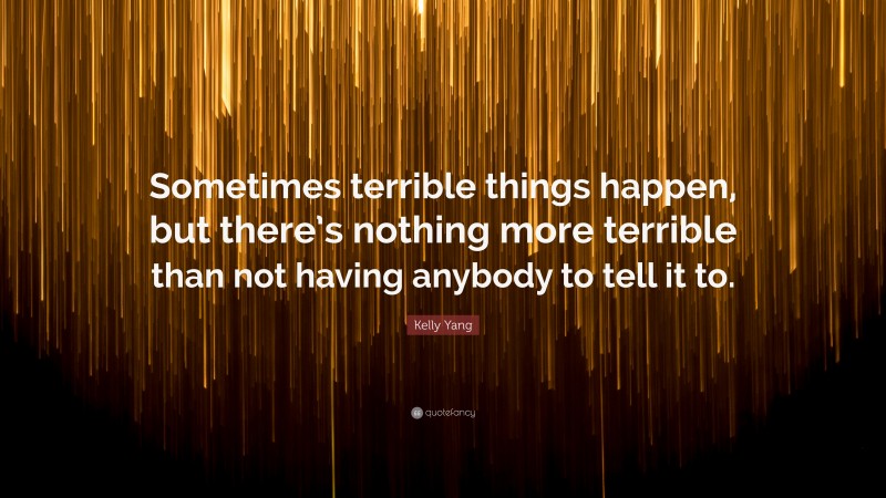Kelly Yang Quote: “Sometimes terrible things happen, but there’s nothing more terrible than not having anybody to tell it to.”