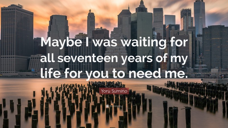 Yoru Sumino Quote: “Maybe I was waiting for all seventeen years of my life for you to need me.”