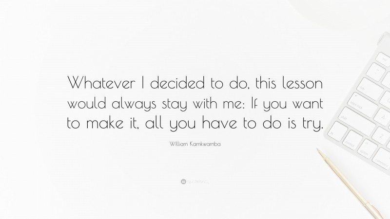 William Kamkwamba Quote: “Whatever I decided to do, this lesson would always stay with me: If you want to make it, all you have to do is try.”