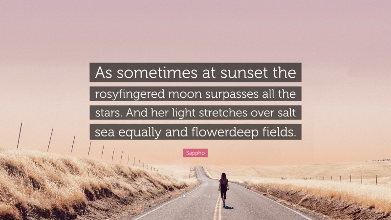 Sappho Quote: “As sometimes at sunset the rosyfingered moon surpasses all the stars. And her light stretches over salt sea equally and flowerdeep fields.”