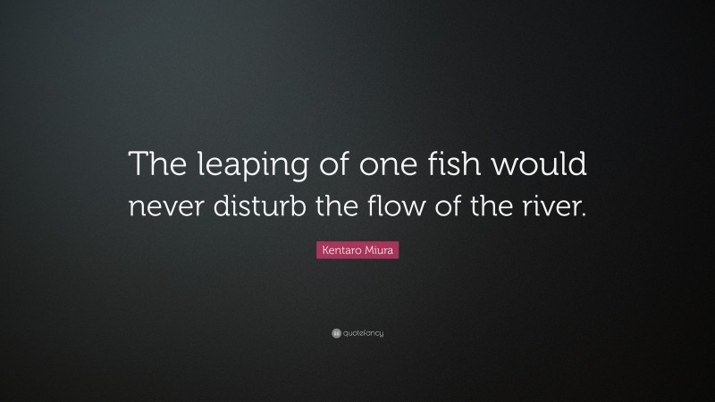 Kentaro Miura Quote: “The leaping of one fish would never disturb the flow of the river.”