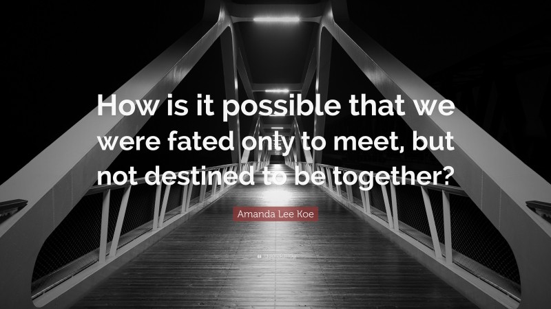 Amanda Lee Koe Quote: “How is it possible that we were fated only to meet, but not destined to be together?”