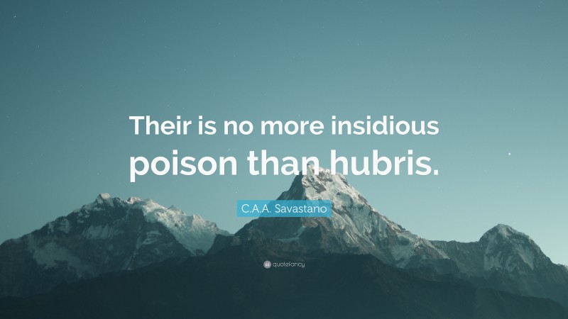 C.A.A. Savastano Quote: “Their is no more insidious poison than hubris.”