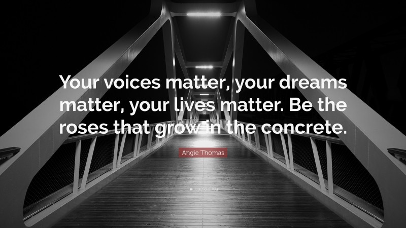 Angie Thomas Quote: “Your voices matter, your dreams matter, your lives matter. Be the roses that grow in the concrete.”