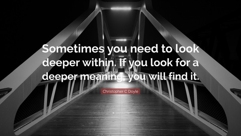 Christopher C Doyle Quote: “Sometimes you need to look deeper within. If you look for a deeper meaning, you will find it.”