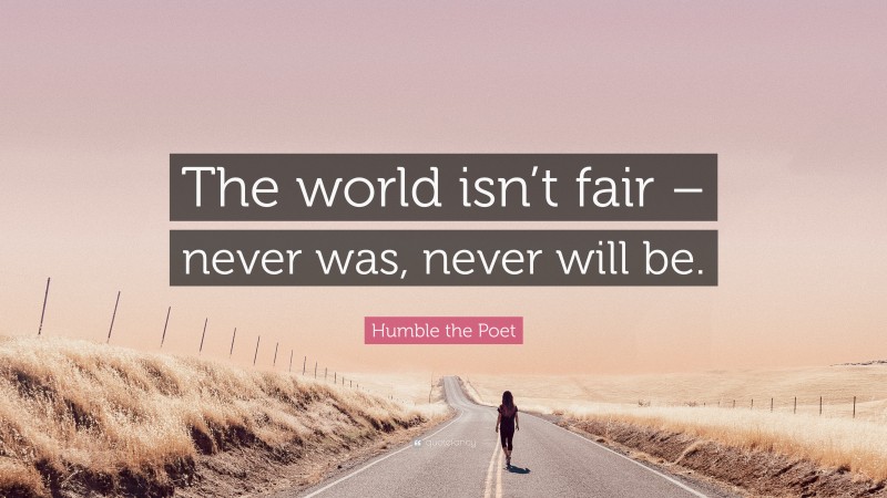 Humble the Poet Quote: “The world isn’t fair – never was, never will be.”