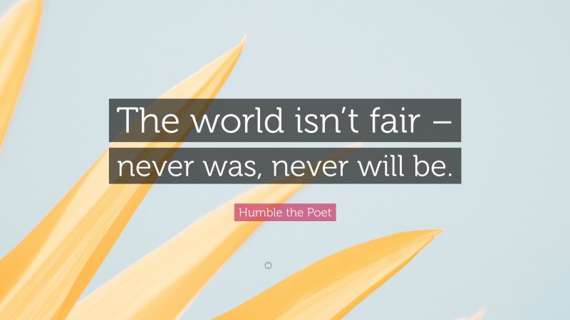 Humble the Poet Quote: “The world isn’t fair – never was, never will be.”