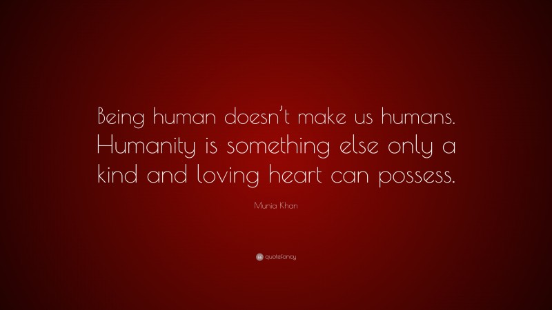 Munia Khan Quote: “Being human doesn’t make us humans. Humanity is something else only a kind and loving heart can possess.”