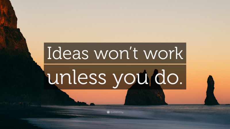 “Ideas won’t work unless you do.” — Desktop Wallpaper