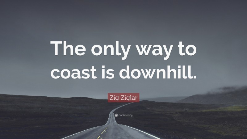 Zig Ziglar Quote: “The only way to coast is downhill.”