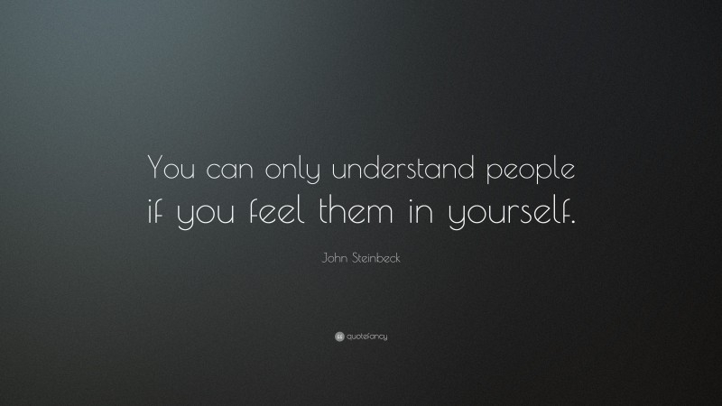 John Steinbeck Quote: “You can only understand people if you feel them in yourself.”