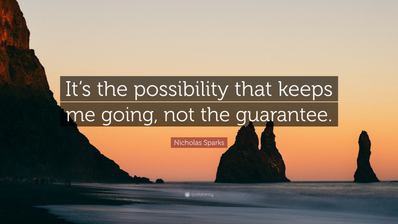 Nicholas Sparks Quote: “It’s the possibility that keeps me going, not the guarantee.”