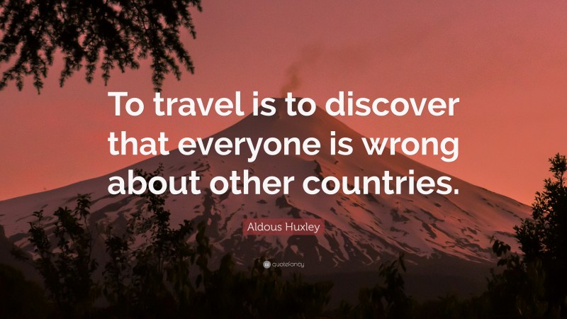 Aldous Huxley Quote: “To travel is to discover that everyone is wrong about other countries.”