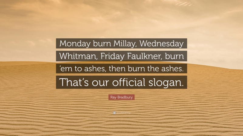 Ray Bradbury Quote: “Monday burn Millay, Wednesday Whitman, Friday Faulkner, burn ’em to ashes, then burn the ashes. That’s our official slogan.”