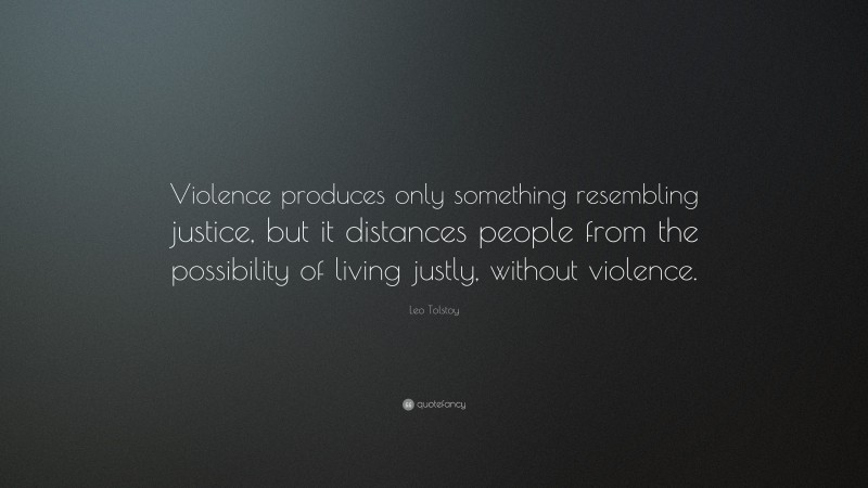 Leo Tolstoy Quote: “Violence produces only something resembling justice, but it distances people from the possibility of living justly, without violence.”