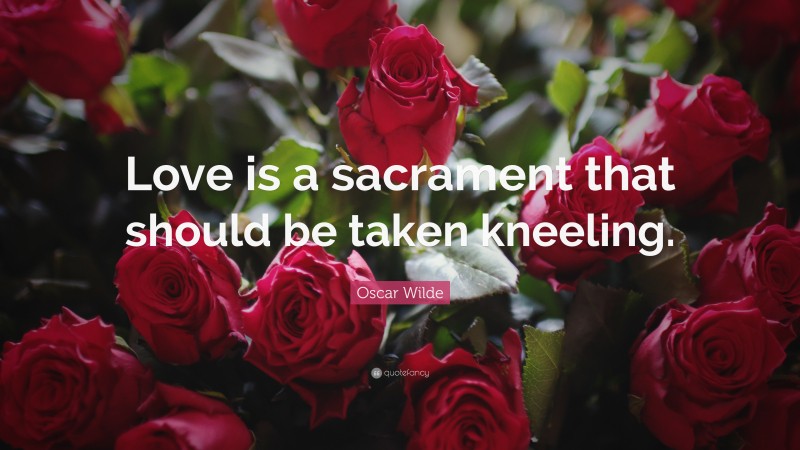 Oscar Wilde Quote: “Love is a sacrament that should be taken kneeling.”