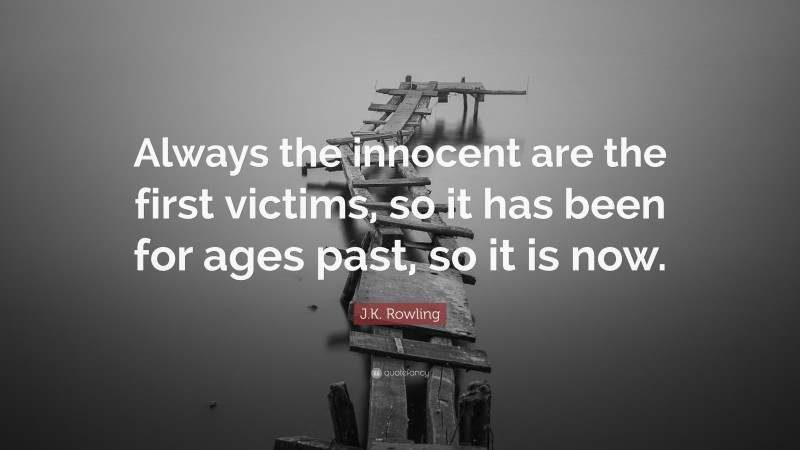 J.K. Rowling Quote: “Always the innocent are the first victims, so it has been for ages past, so it is now.”