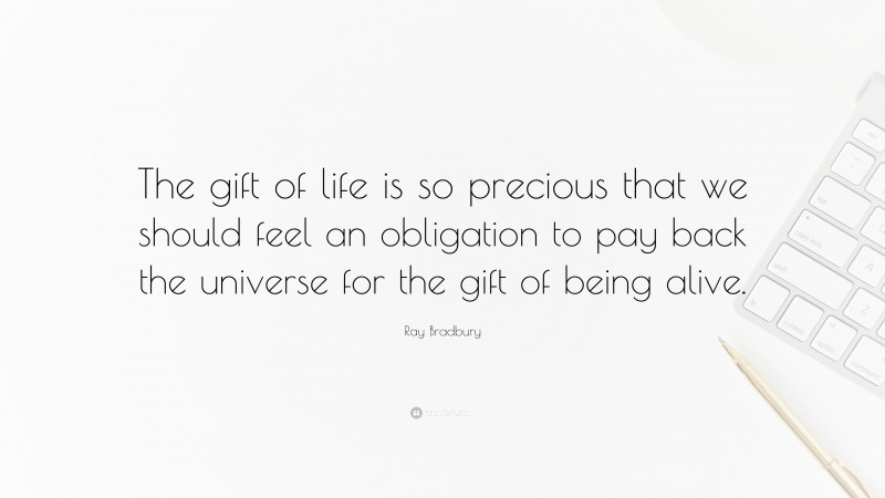 Ray Bradbury Quote: “The gift of life is so precious that we should feel an obligation to pay back the universe for the gift of being alive.”