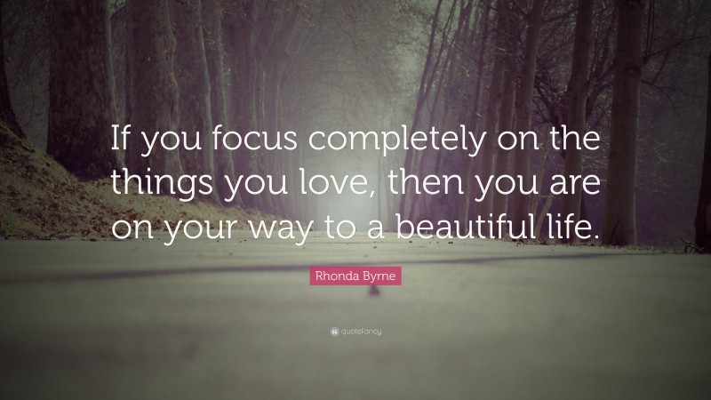 Rhonda Byrne Quote: “If you focus completely on the things you love, then you are on your way to a beautiful life.”