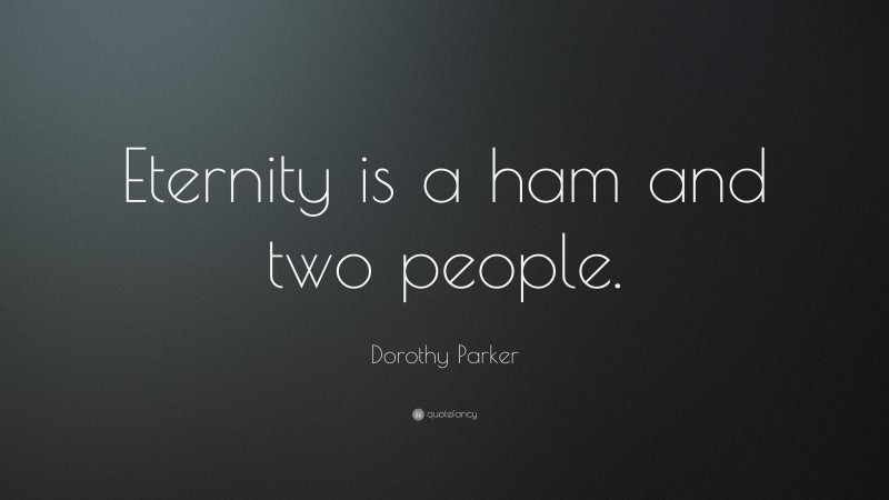 Dorothy Parker Quote: “Eternity is a ham and two people.”