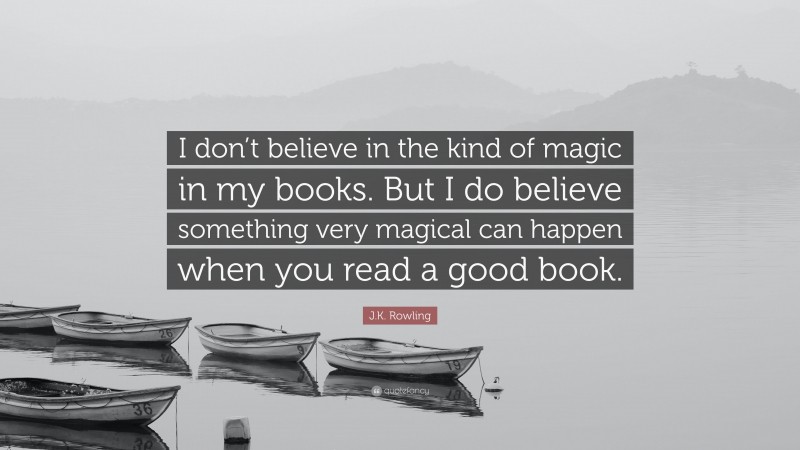 J.K. Rowling Quote: “I don’t believe in the kind of magic in my books. But I do believe something very magical can happen when you read a good book.”
