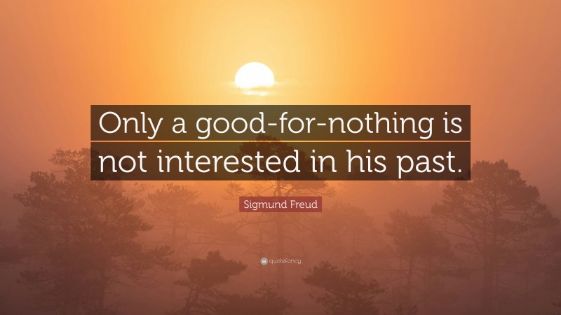Sigmund Freud Quote: “Only a good-for-nothing is not interested in his past.”
