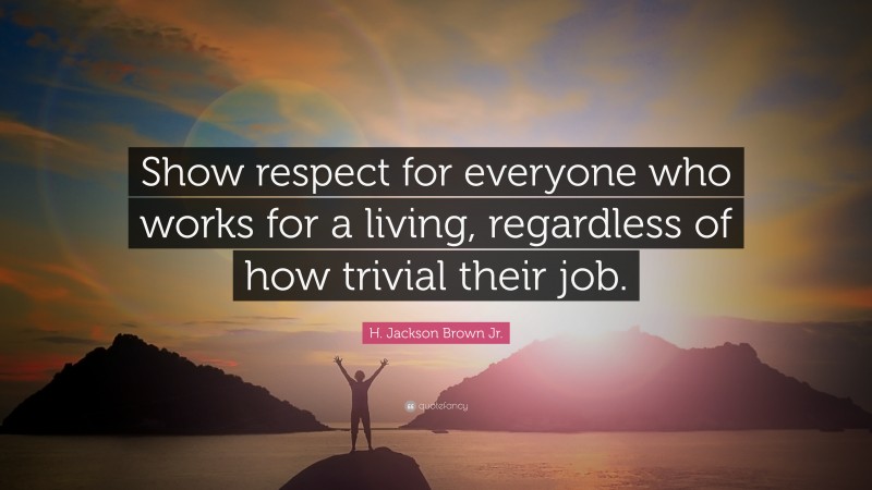 H. Jackson Brown Jr. Quote: “Show respect for everyone who works for a living, regardless of how trivial their job.”