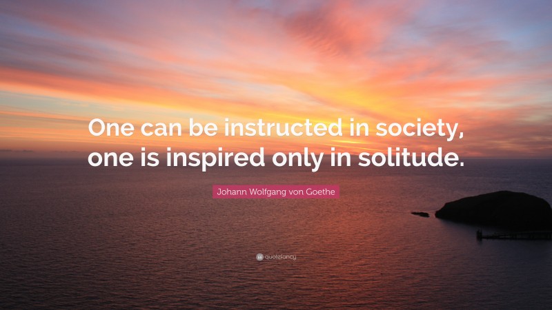 Johann Wolfgang von Goethe Quote: “One can be instructed in society, one is inspired only in solitude.”