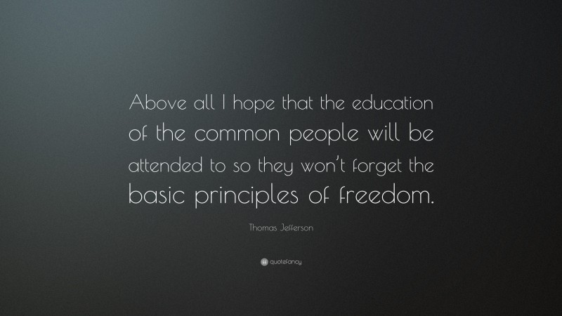 Thomas Jefferson Quote: “Above all I hope that the education of the common people will be attended to so they won’t forget the basic principles of freedom.”