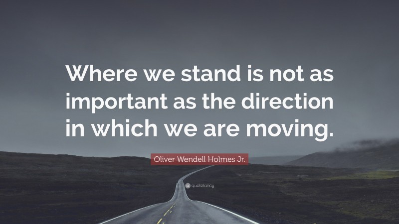 Oliver Wendell Holmes Jr. Quote: “Where we stand is not as important as the direction in which we are moving.”