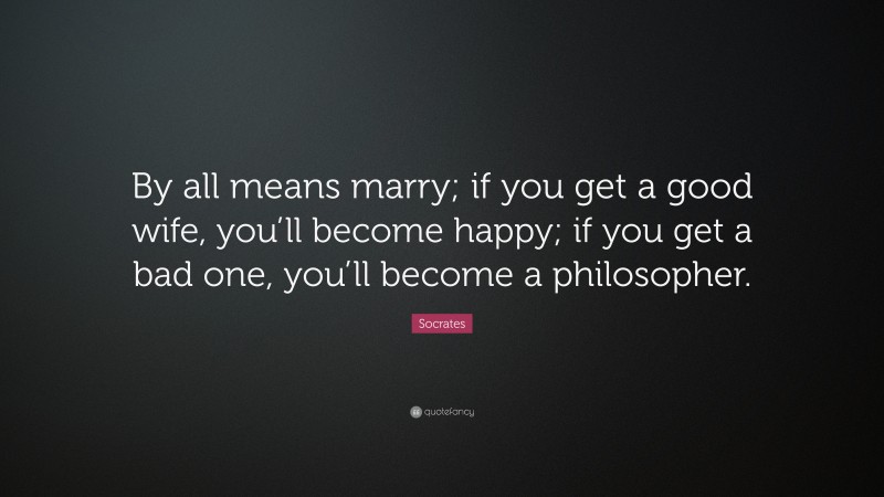 Socrates Quote: “By all means marry; if you get a good wife, you’ll become happy; if you get a bad one, you’ll become a philosopher.”