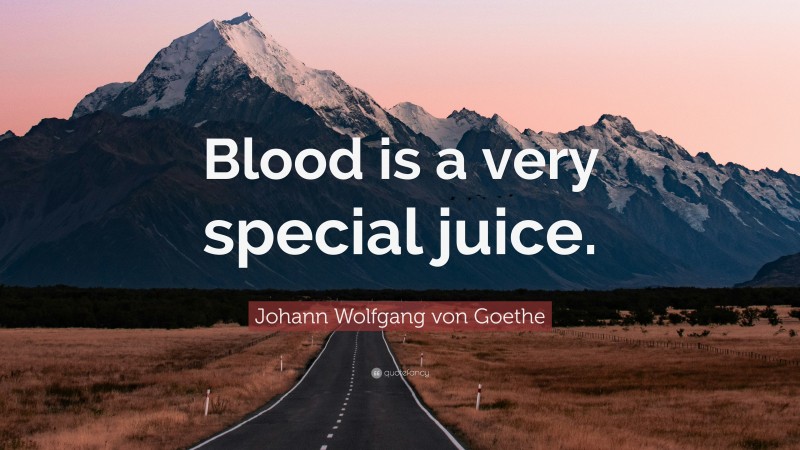 Johann Wolfgang von Goethe Quote: “Blood is a very special juice.”