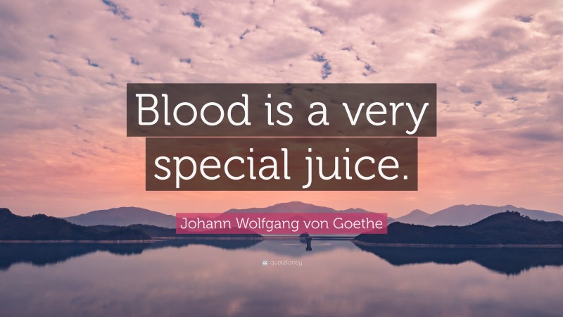 Johann Wolfgang von Goethe Quote: “Blood is a very special juice.”