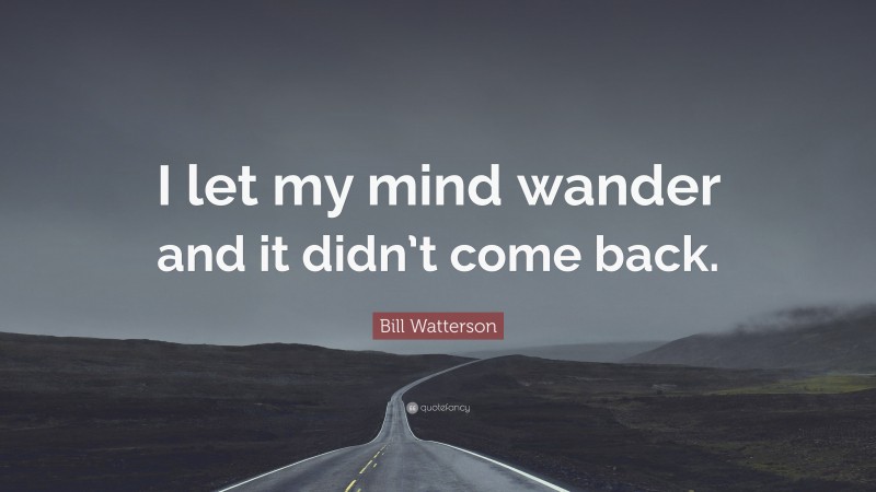 Bill Watterson Quote: “I let my mind wander and it didn’t come back.”