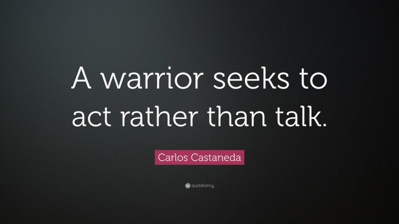 Carlos Castaneda Quote: “A warrior seeks to act rather than talk.”