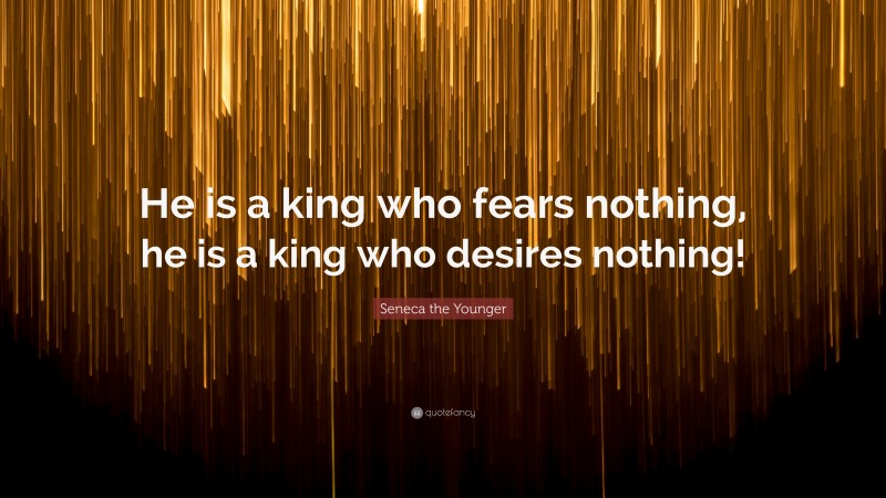 Seneca the Younger Quote: “He is a king who fears nothing, he is a king who desires nothing!”