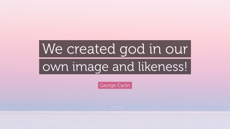 George Carlin Quote: “We created god in our own image and likeness!”
