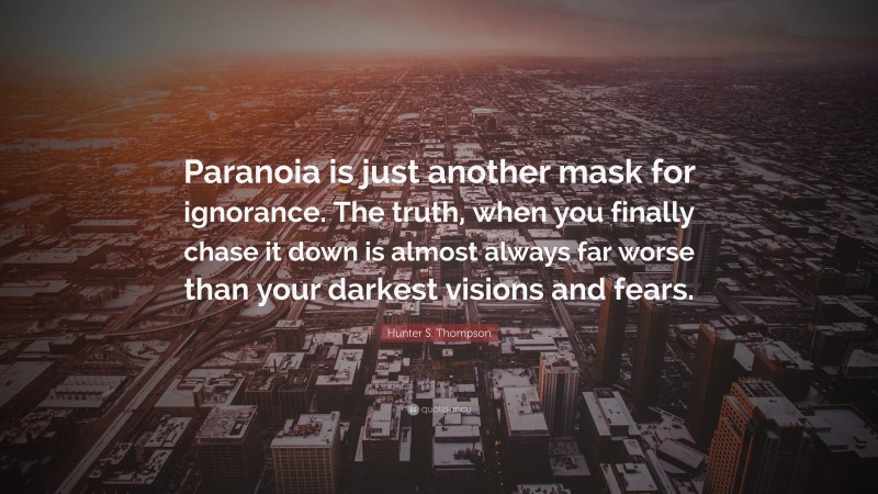 Hunter S. Thompson Quote: “Paranoia is just another mask for ignorance. The truth, when you finally chase it down is almost always far worse than your darkest visions and fears.”
