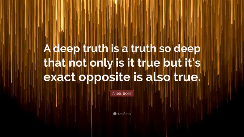 Niels Bohr Quote: “A deep truth is a truth so deep that not only is it true but it’s exact opposite is also true.”