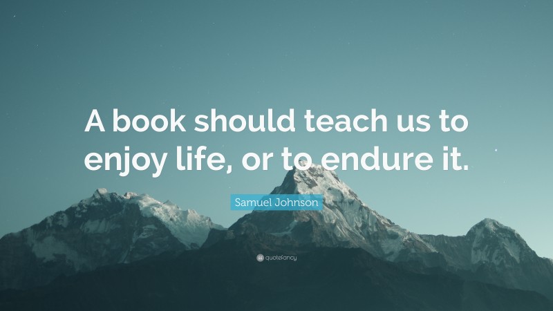 Samuel Johnson Quote: “A book should teach us to enjoy life, or to endure it.”